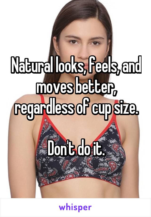 Natural looks, feels, and moves better, regardless of cup size.

Don't do it.