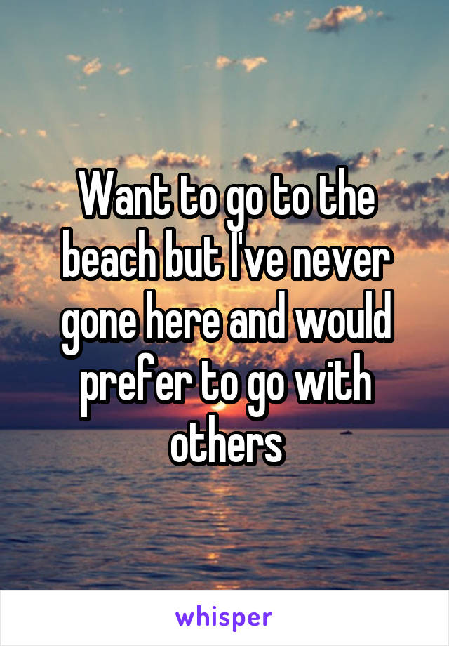 Want to go to the beach but I've never gone here and would prefer to go with others