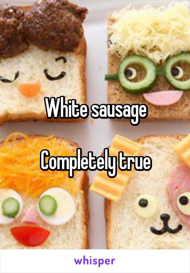 White sausage

Completely true