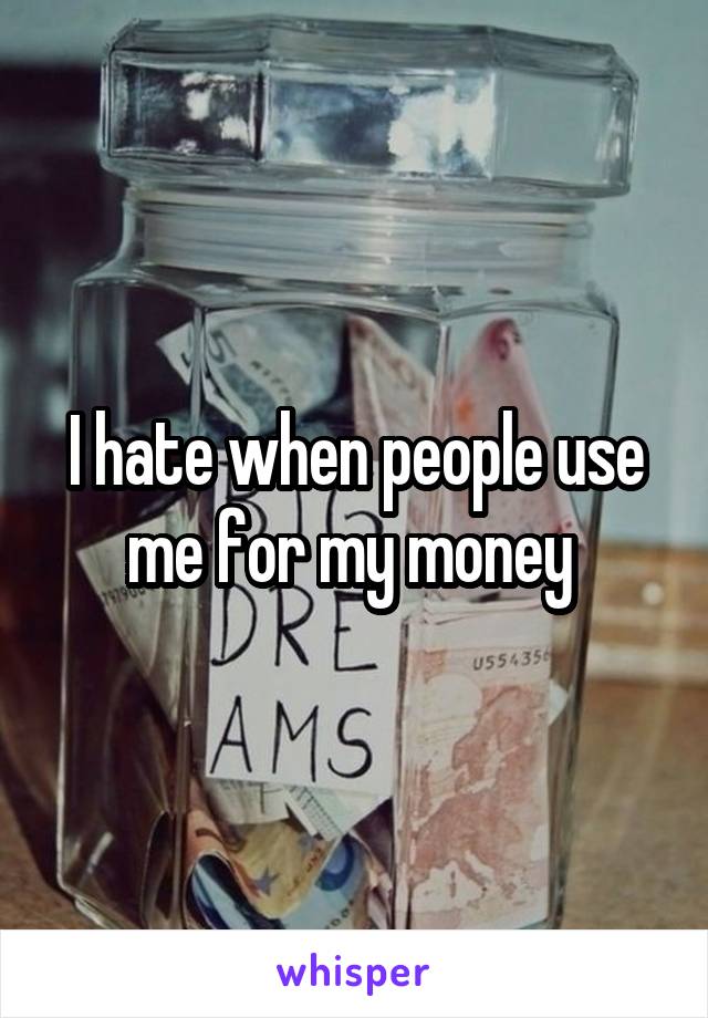 I hate when people use me for my money 