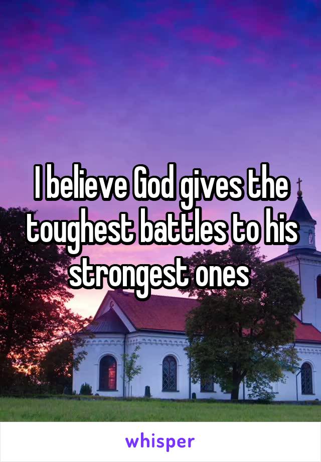 I believe God gives the toughest battles to his strongest ones 