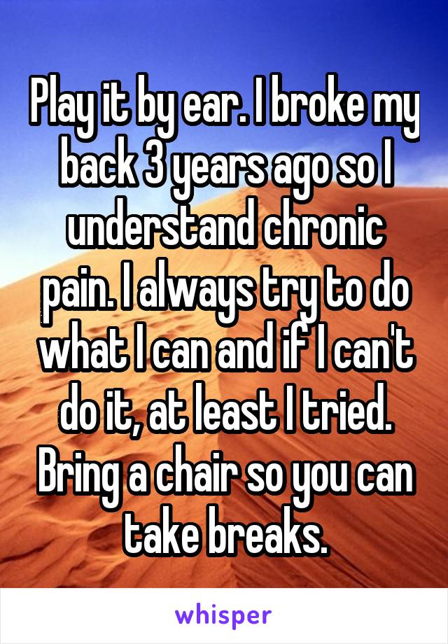 Play it by ear. I broke my back 3 years ago so I understand chronic pain. I always try to do what I can and if I can't do it, at least I tried. Bring a chair so you can take breaks.