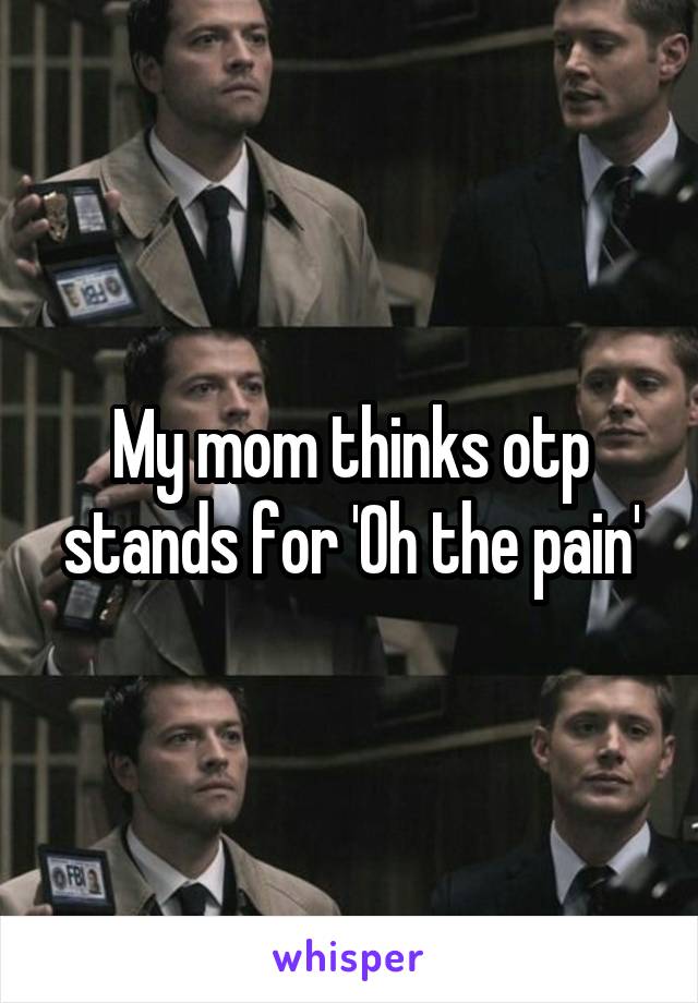 My mom thinks otp stands for 'Oh the pain'