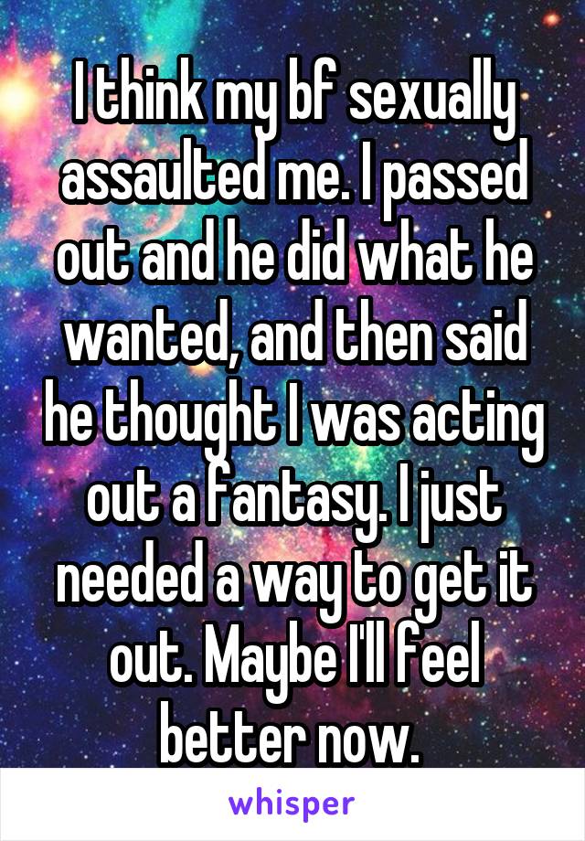 I think my bf sexually assaulted me. I passed out and he did what he wanted, and then said he thought I was acting out a fantasy. I just needed a way to get it out. Maybe I'll feel better now. 