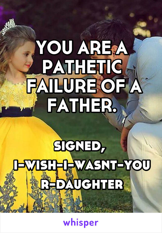 YOU ARE A PATHETIC
 FAILURE OF A FATHER.

signed, 
i-wish-i-wasnt-your-daughter