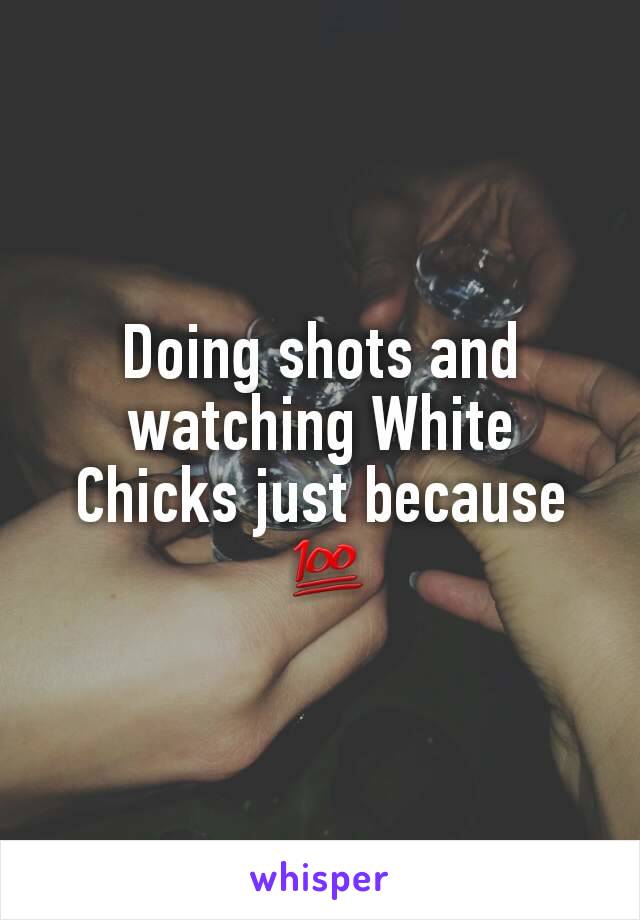 Doing shots and watching White Chicks just because
 💯