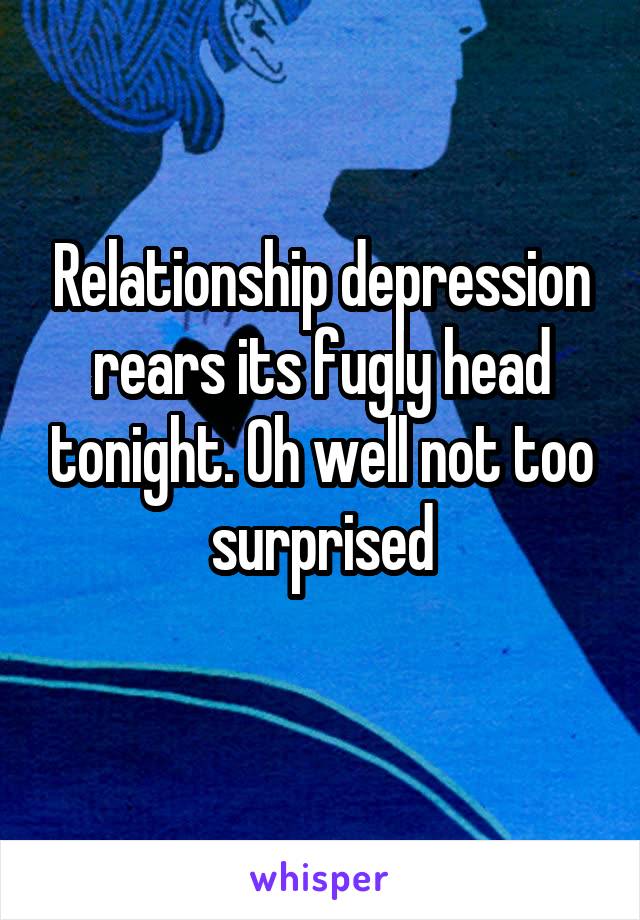 Relationship depression rears its fugly head tonight. Oh well not too surprised
