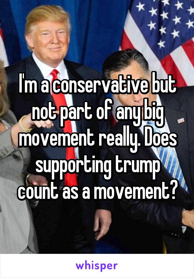 I'm a conservative but not part of any big movement really. Does supporting trump count as a movement?