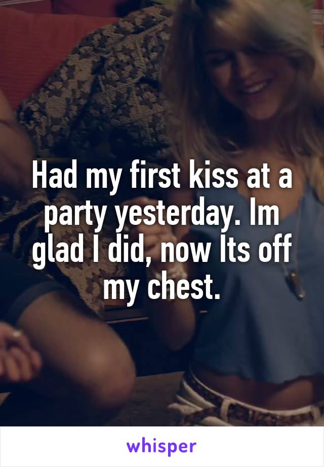 Had my first kiss at a party yesterday. Im glad I did, now Its off my chest.