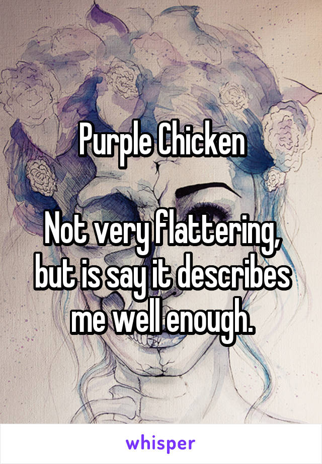 Purple Chicken

Not very flattering, but is say it describes me well enough.