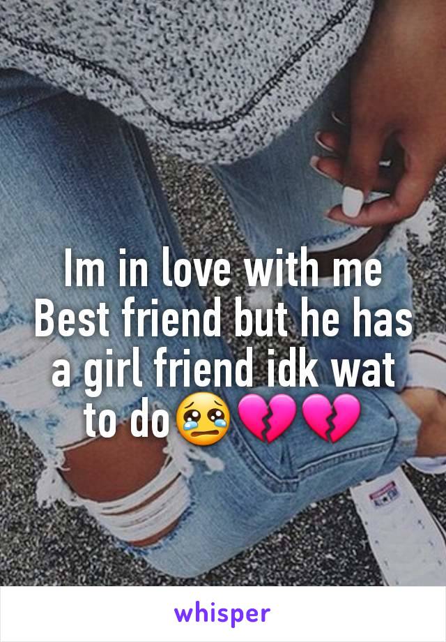 Im in love with me Best friend but he has a girl friend idk wat to do😢💔💔