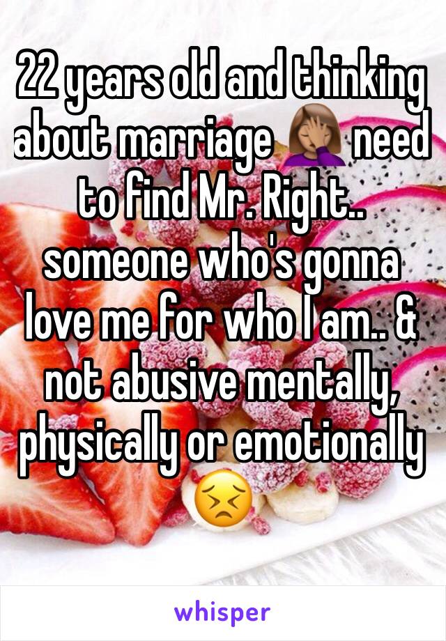 22 years old and thinking about marriage 🤦🏽‍♀️ need to find Mr. Right.. someone who's gonna love me for who I am.. & not abusive mentally, physically or emotionally 😣