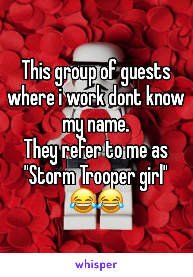 This group of guests where i work dont know my name. 
They refer to me as "Storm Trooper girl" 
😂😂