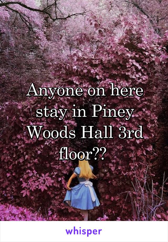 Anyone on here stay in Piney Woods Hall 3rd floor?? 