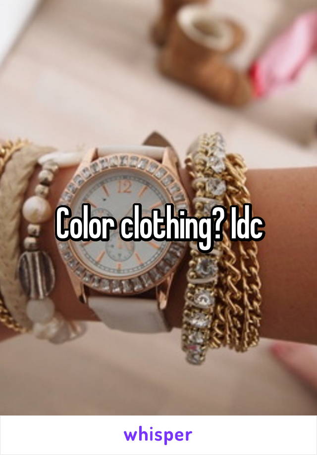 Color clothing? Idc