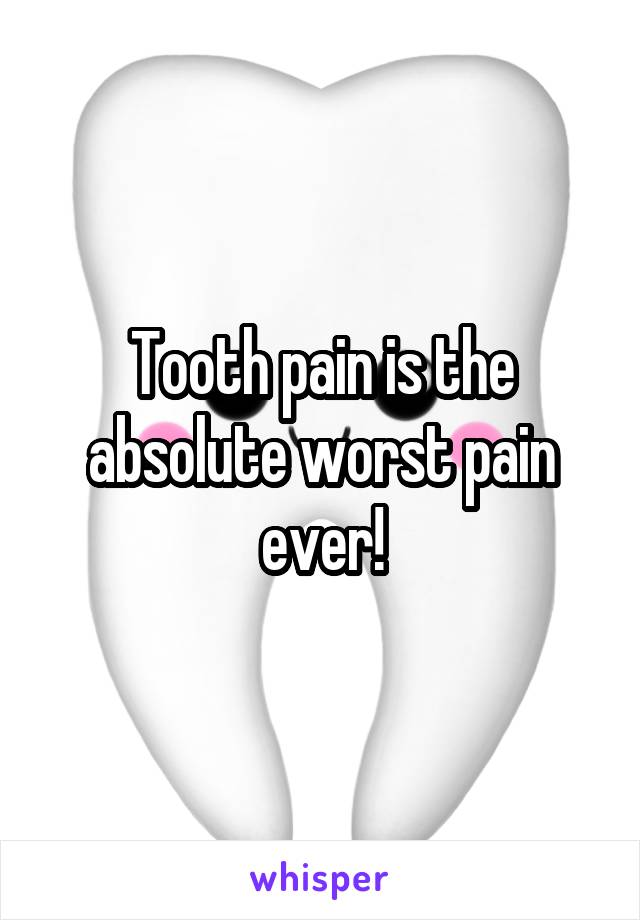 Tooth pain is the absolute worst pain ever!