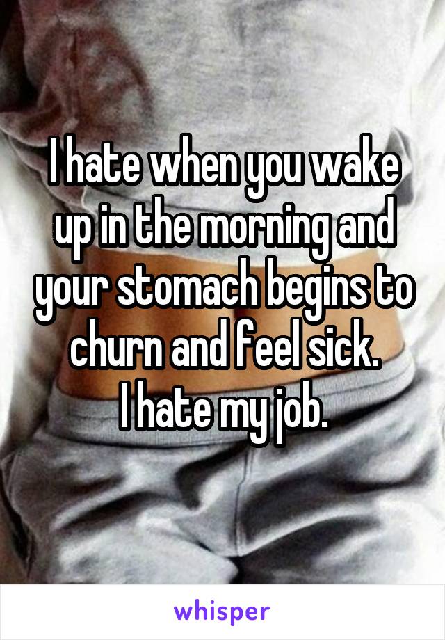 I hate when you wake up in the morning and your stomach begins to churn and feel sick.
I hate my job.
