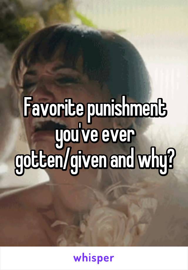 Favorite punishment you've ever gotten/given and why?