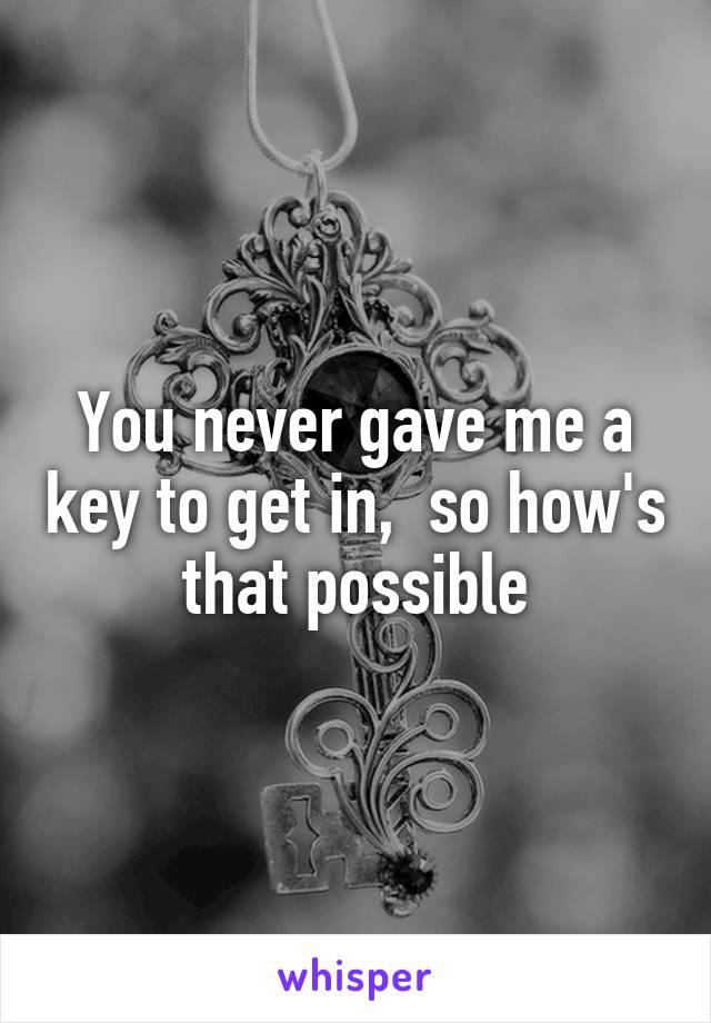 You never gave me a key to get in,  so how's that possible