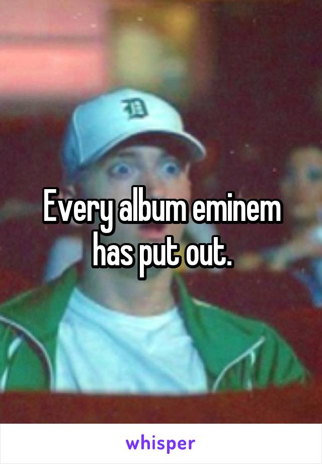 Every album eminem has put out.