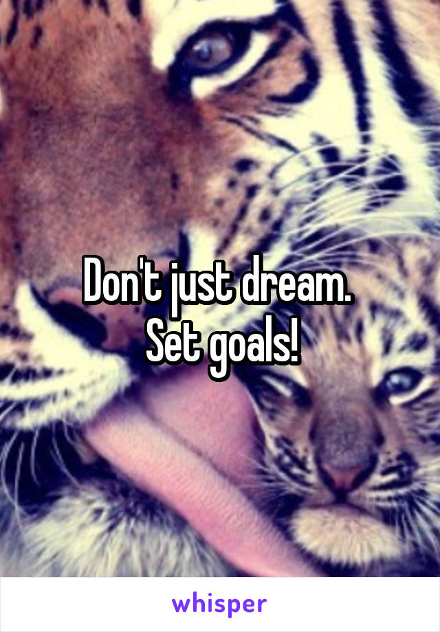 Don't just dream. 
Set goals!