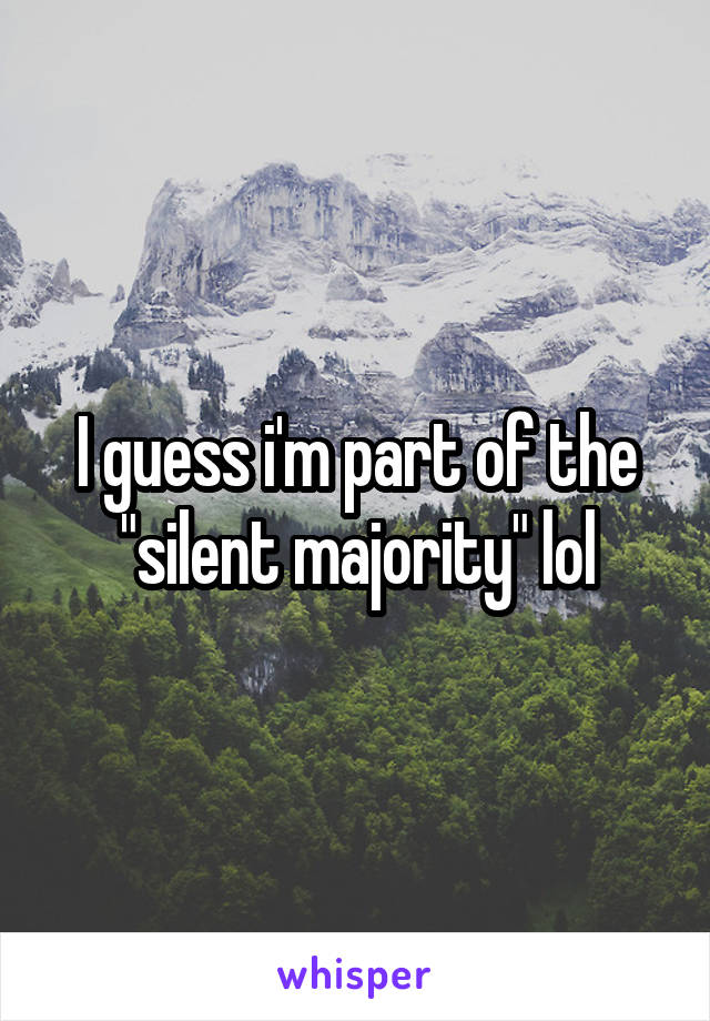 I guess i'm part of the "silent majority" lol