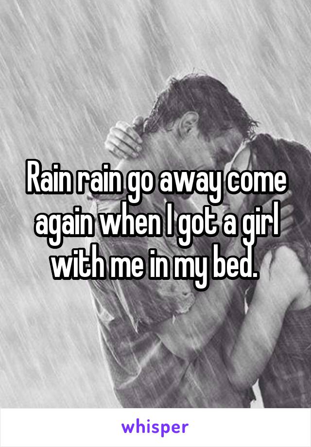 Rain rain go away come again when I got a girl with me in my bed. 