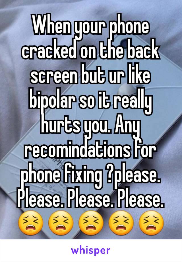 When your phone cracked on the back screen but ur like bipolar so it really hurts you. Any recomindations for phone fixing ?please. Please. Please. Please. 😣😣😣😣😣