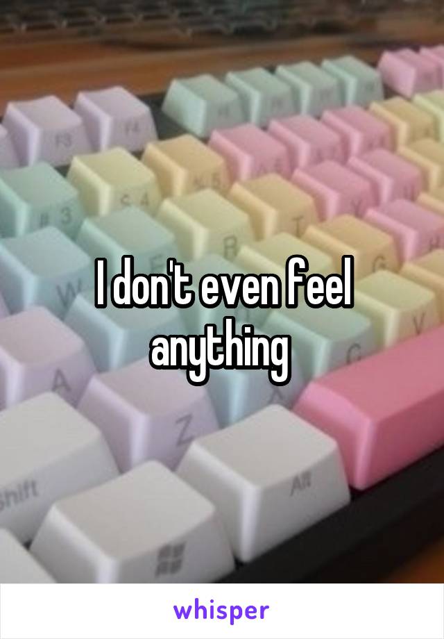 I don't even feel anything 