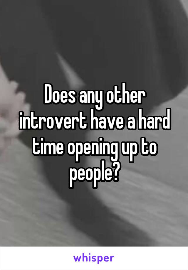 Does any other introvert have a hard time opening up to people?