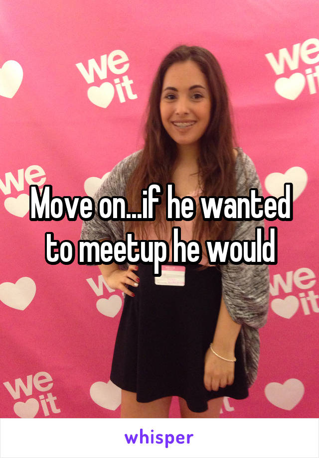 Move on...if he wanted to meetup he would