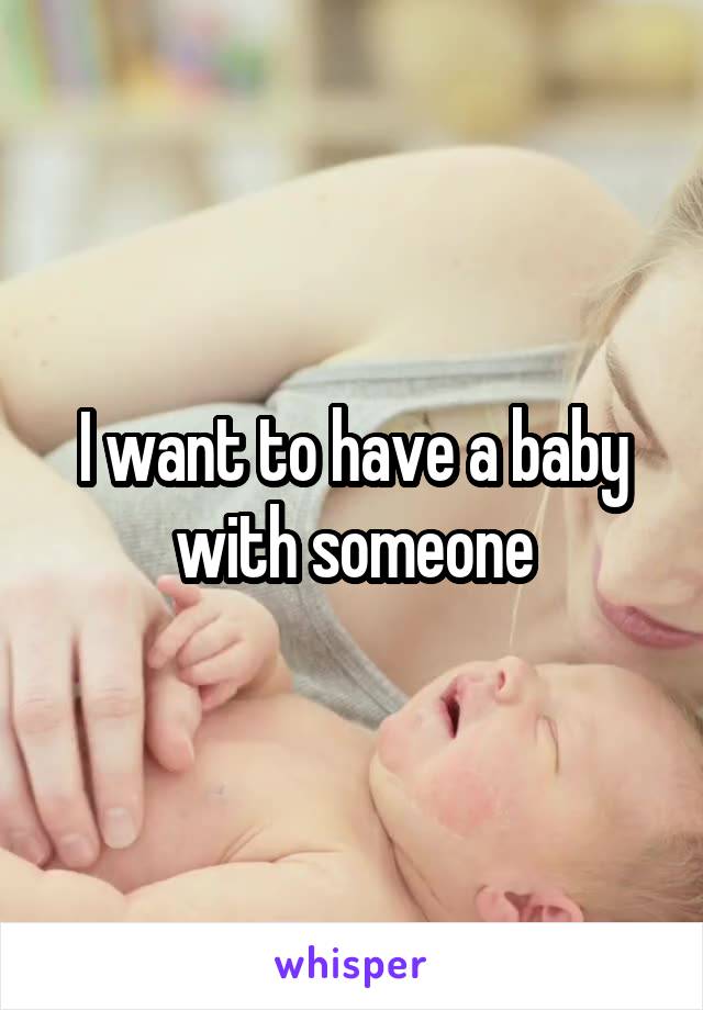 I want to have a baby with someone