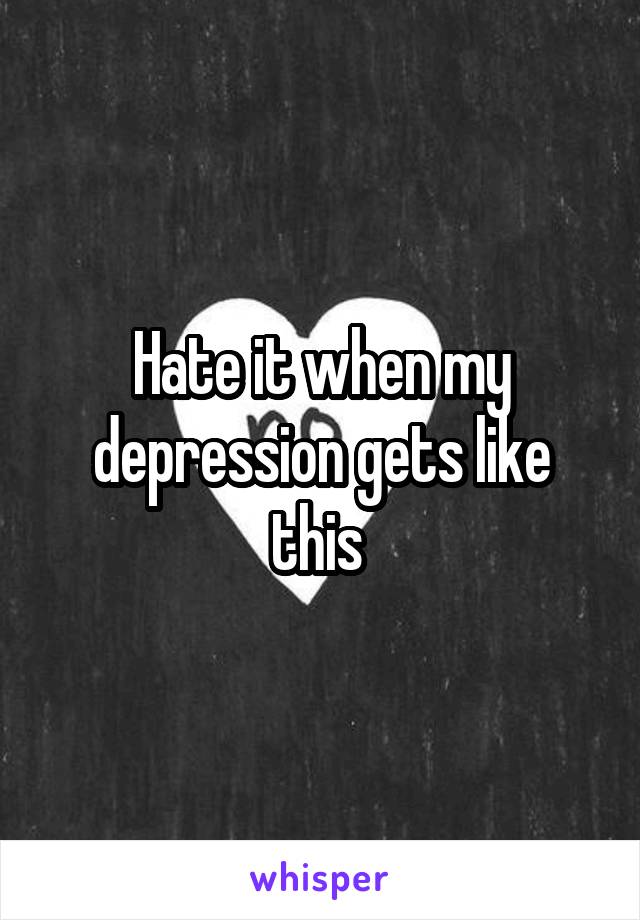 Hate it when my depression gets like this 