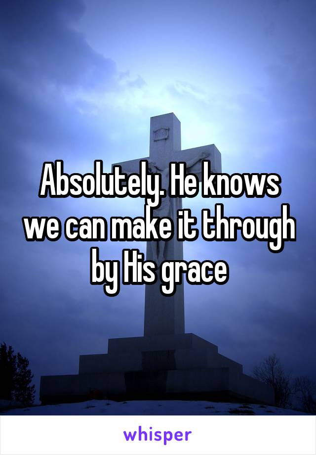 Absolutely. He knows we can make it through by His grace