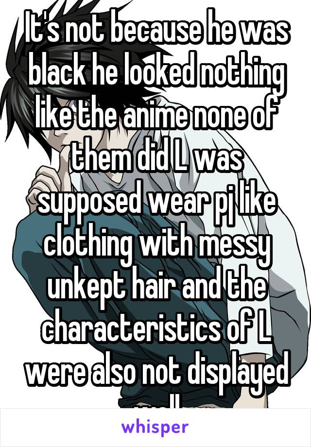 It's not because he was black he looked nothing like the anime none of them did L was supposed wear pj like clothing with messy unkept hair and the characteristics of L were also not displayed well