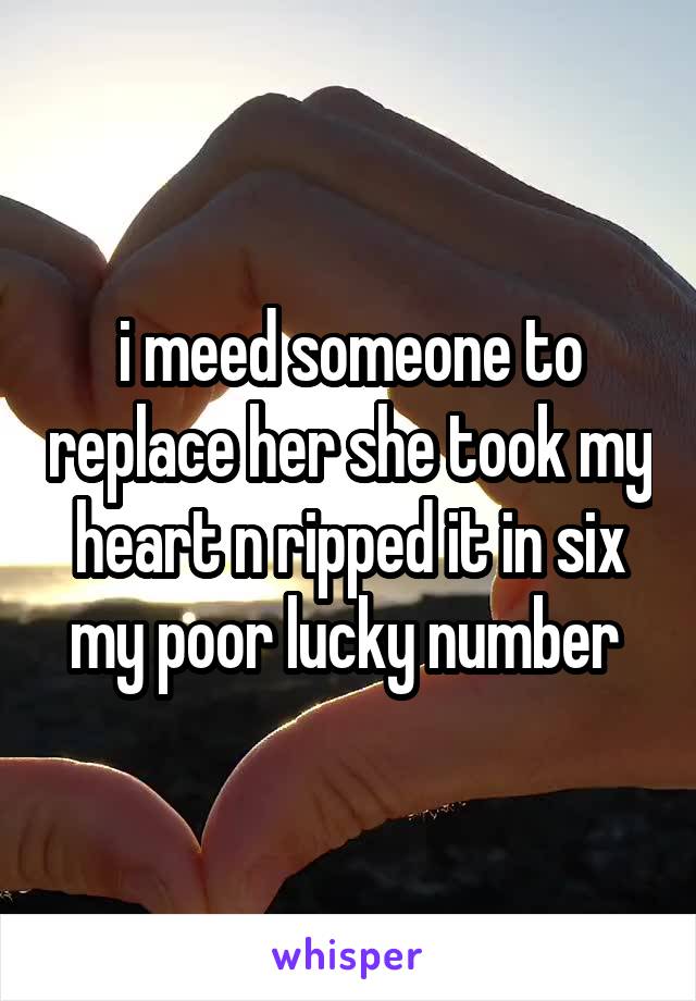 i meed someone to replace her she took my heart n ripped it in six my poor lucky number 