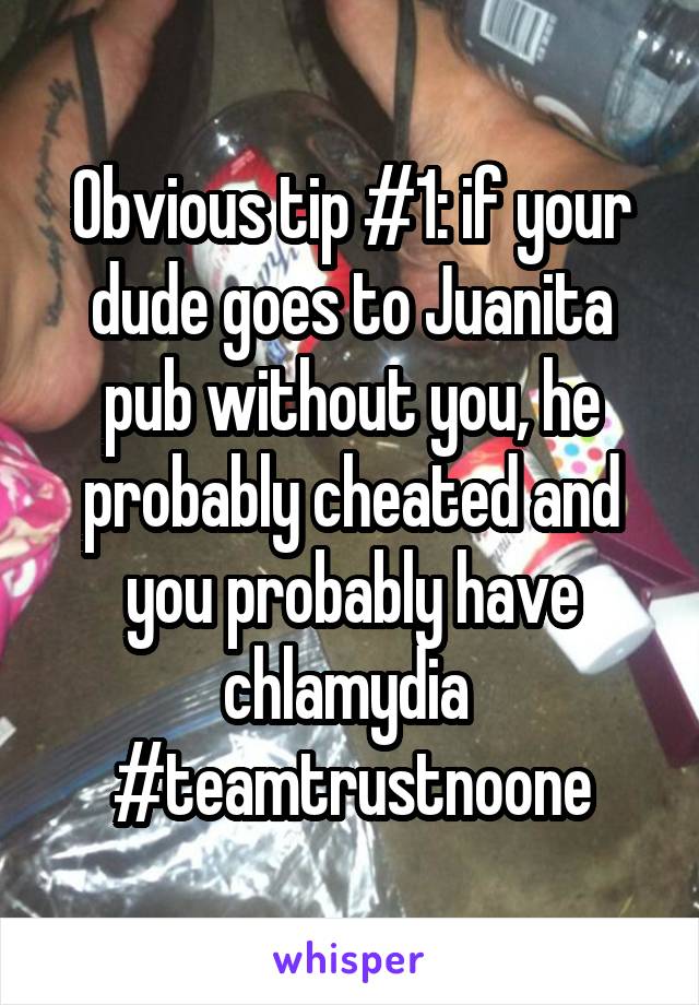 Obvious tip #1: if your dude goes to Juanita pub without you, he probably cheated and you probably have chlamydia 
#teamtrustnoone