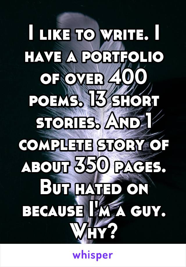 I like to write. I have a portfolio of over 400 poems. 13 short stories. And 1 complete story of about 350 pages. But hated on because I'm a guy. Why?