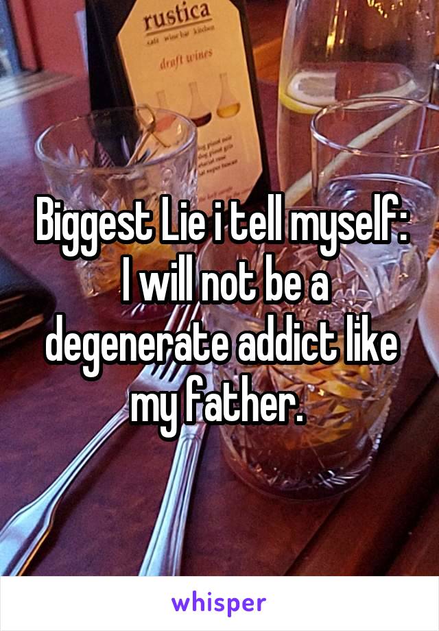 Biggest Lie i tell myself:
 I will not be a degenerate addict like my father. 