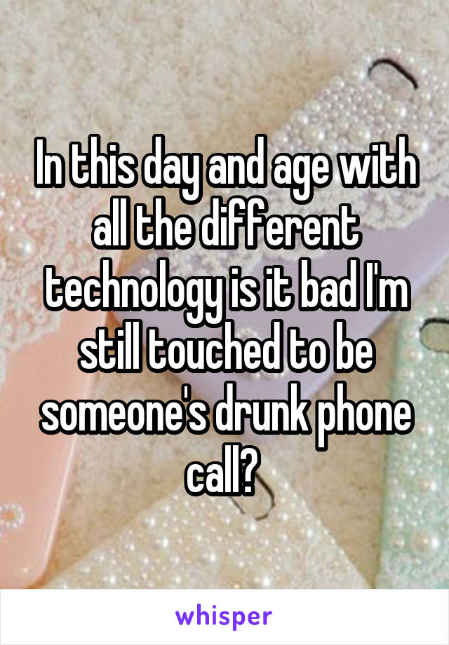 In this day and age with all the different technology is it bad I'm still touched to be someone's drunk phone call? 