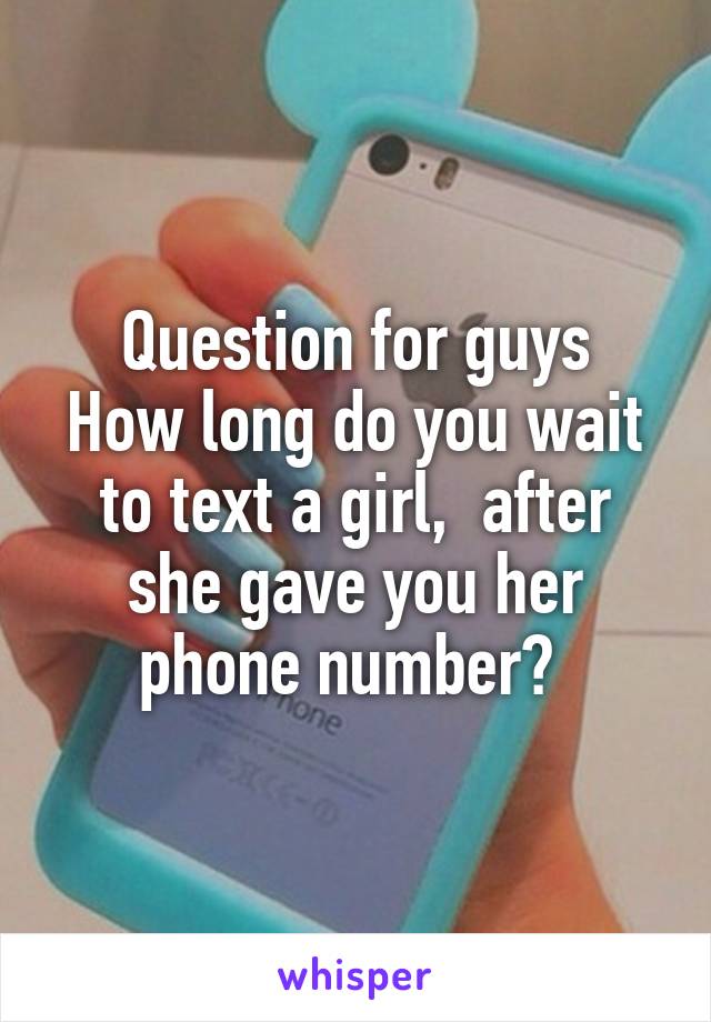 Question for guys
How long do you wait to text a girl,  after she gave you her phone number? 