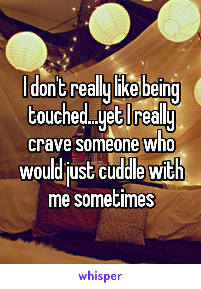 I don't really like being touched...yet I really crave someone who would just cuddle with me sometimes