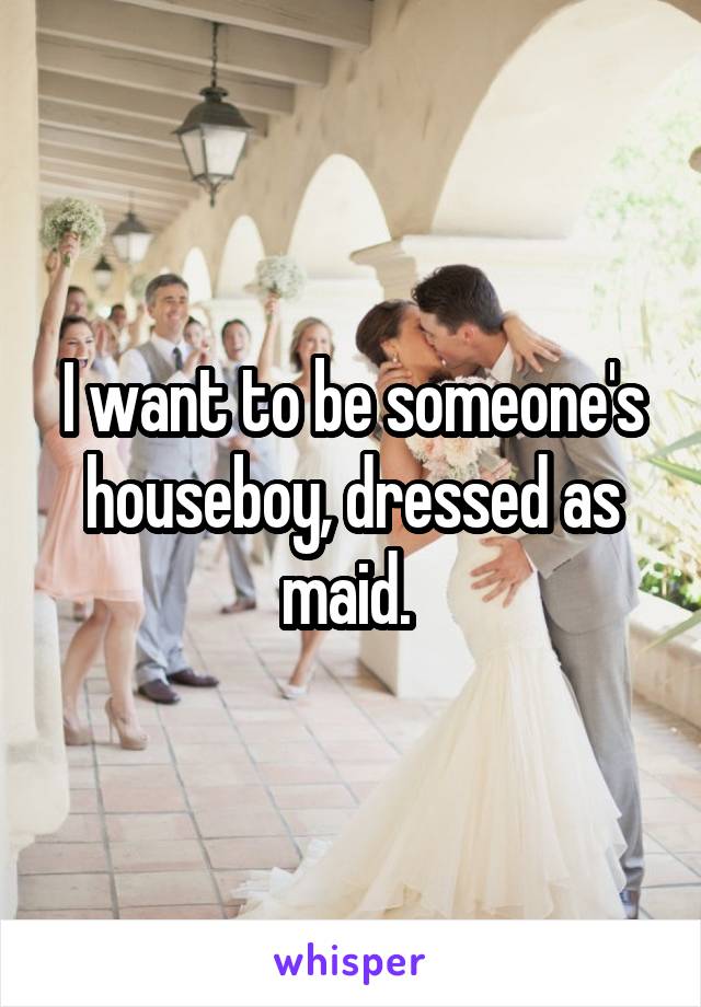 I want to be someone's houseboy, dressed as maid. 