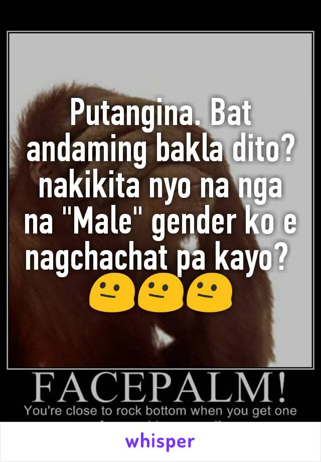 Putangina. Bat andaming bakla dito? nakikita nyo na nga na "Male" gender ko e nagchachat pa kayo? 
😐😐😐