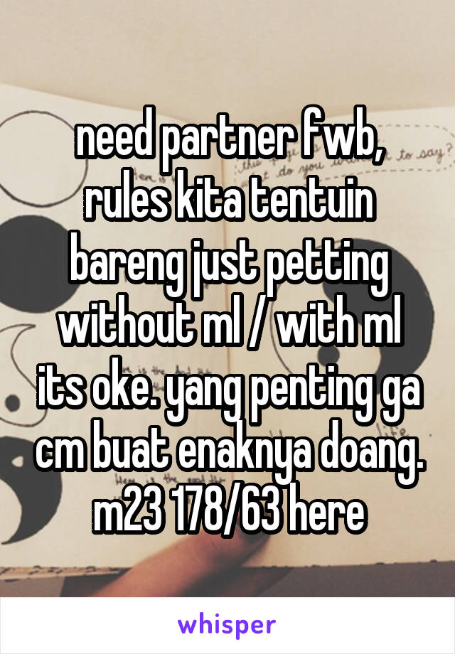 need partner fwb, rules kita tentuin bareng just petting without ml / with ml its oke. yang penting ga cm buat enaknya doang. m23 178/63 here