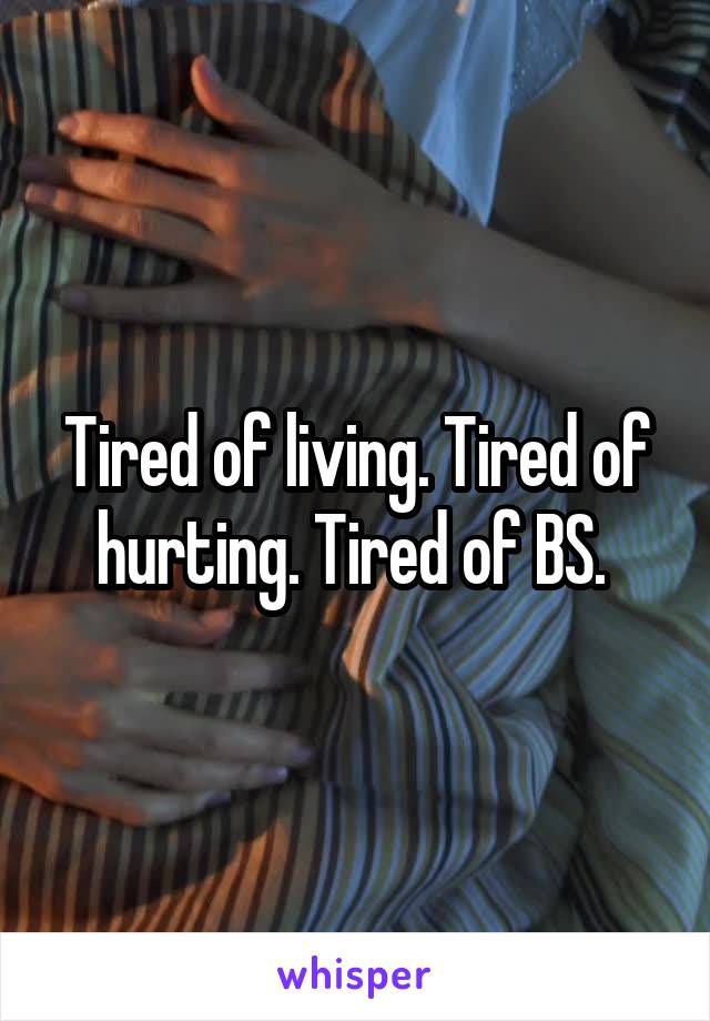 Tired of living. Tired of hurting. Tired of BS. 