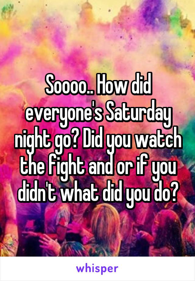 Soooo.. How did everyone's Saturday night go? Did you watch the fight and or if you didn't what did you do?