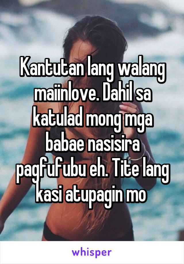 Kantutan lang walang maiinlove. Dahil sa katulad mong mga babae nasisira pagfufubu eh. Tite lang kasi atupagin mo 