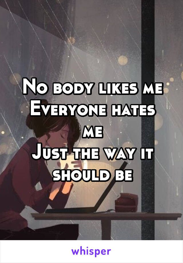 No body likes me
Everyone hates me
Just the way it should be