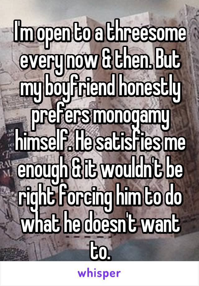 I'm open to a threesome every now & then. But my boyfriend honestly prefers monogamy himself. He satisfies me enough & it wouldn't be right forcing him to do what he doesn't want to.